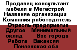 Продавец-консультант мебели в Мегастрой › Название организации ­ Компания-работодатель › Отрасль предприятия ­ Другое › Минимальный оклад ­ 1 - Все города Работа » Вакансии   . Пензенская обл.,Мокшанский р-н